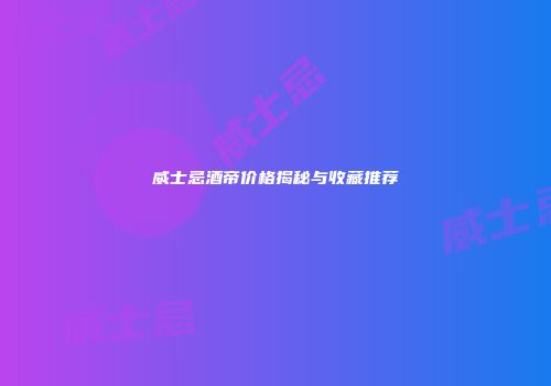 威士忌酒帝价格揭秘与收藏推荐