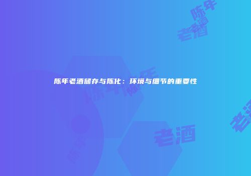 陈年老酒储存与陈化：环境与细节的重要性