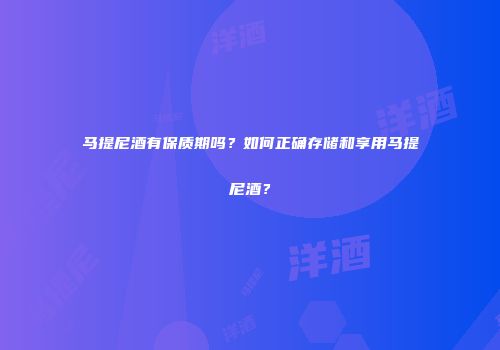 马提尼酒有保质期吗？如何正确存储和享用马提尼酒？