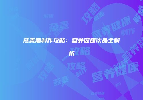 燕麦酒制作攻略：营养健康饮品全解析
