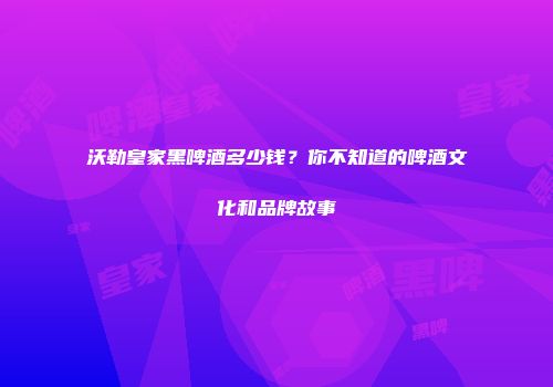 沃勒皇家黑啤酒多少钱？你不知道的啤酒文化和品牌故事
