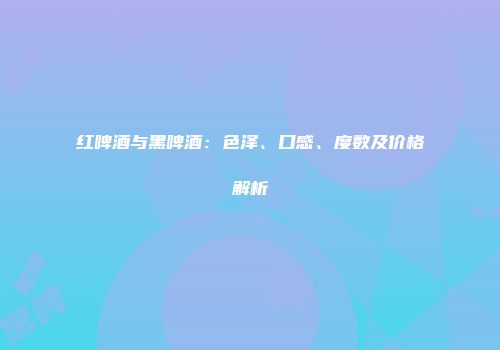 红啤酒与黑啤酒：色泽、口感、度数及价格解析