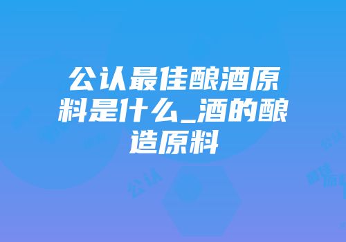 公认最佳酿酒原料是什么_酒的酿造原料