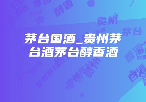 茅台国酒_贵州茅台酒茅台醇香酒