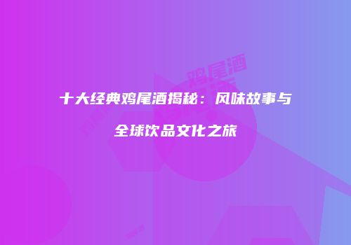 十大经典鸡尾酒揭秘：风味故事与全球饮品文化之旅