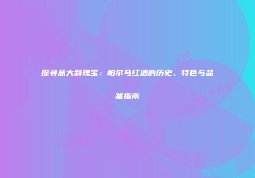 探寻意大利瑰宝：帕尔马红酒的历史、特色与品鉴指南