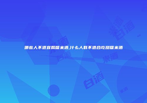 哪些人不适宜喝糯米酒,什么人群不适合吃甜糯米酒