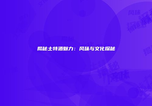 揭秘土特酒魅力：风味与文化探秘