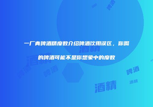 一厂青啤酒精度数介绍啤酒饮用误区，你喝的啤酒可能不是你想象中的度数