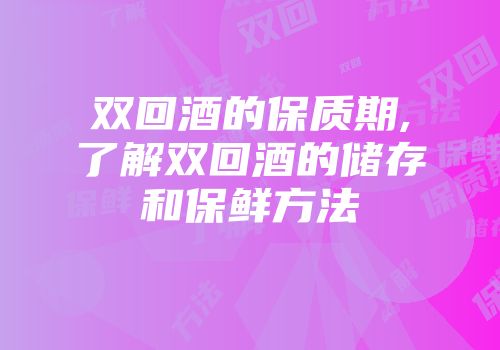 双回酒的保质期,了解双回酒的储存和保鲜方法