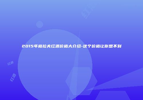 2015年格拉夫红酒价格大介绍-这个价格让你想不到