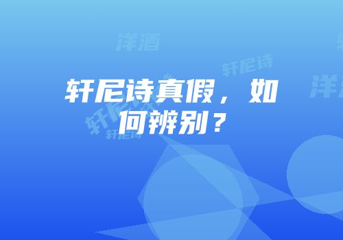 轩尼诗真假，如何辨别？