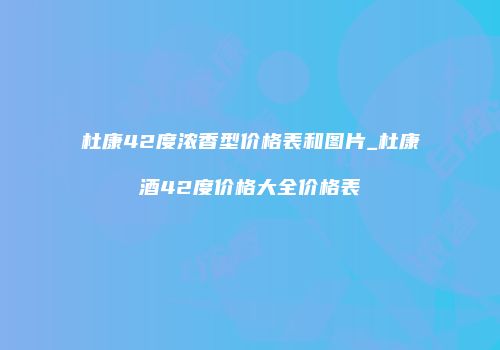 杜康42度浓香型价格表和图片_杜康酒42度价格大全价格表
