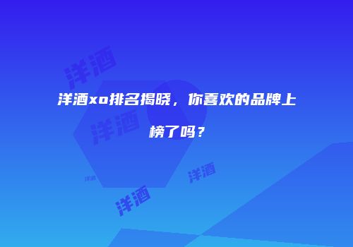 洋酒xo排名揭晓，你喜欢的品牌上榜了吗？