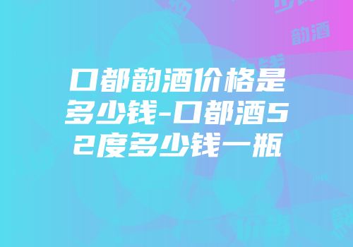 口都韵酒价格是多少钱-口都酒52度多少钱一瓶
