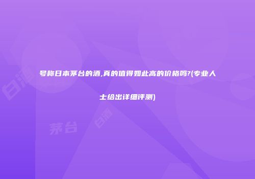 号称日本茅台的酒,真的值得如此高的价格吗?(专业人士给出详细评测)