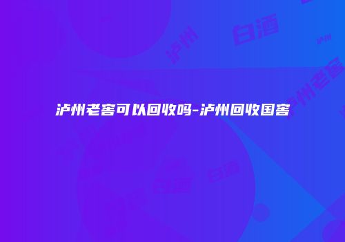 泸州老窖可以回收吗-泸州回收国窖