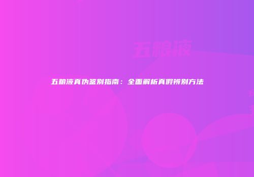 五粮液真伪鉴别指南：全面解析真假辨别方法