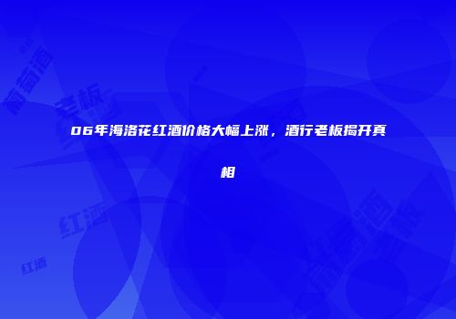 06年海洛花红酒价格大幅上涨，酒行老板揭开真相