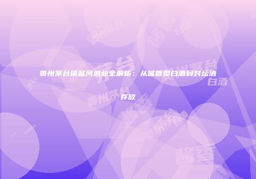 贵州茅台镇酱河酒业全解析：从酱香型白酒到封坛酒存放