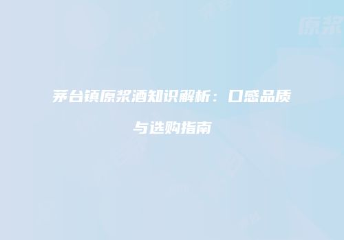 茅台镇原浆酒知识解析：口感品质与选购指南