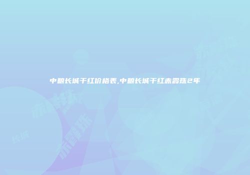 中粮长城干红价格表,中粮长城干红赤霞珠2年