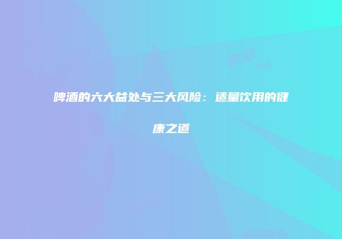啤酒的六大益处与三大风险：适量饮用的健康之道
