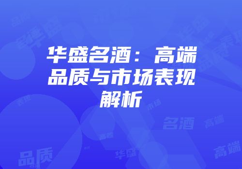 华盛名酒：高端品质与市场表现解析