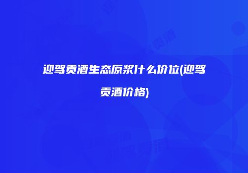 迎驾贡酒生态原浆什么价位(迎驾贡酒价格)