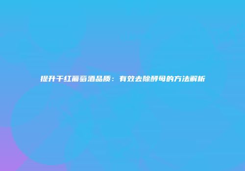 提升干红葡萄酒品质：有效去除酵母的方法解析