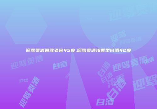迎驾贡酒迎驾老窖45度,迎驾贡酒浓香型白酒42度