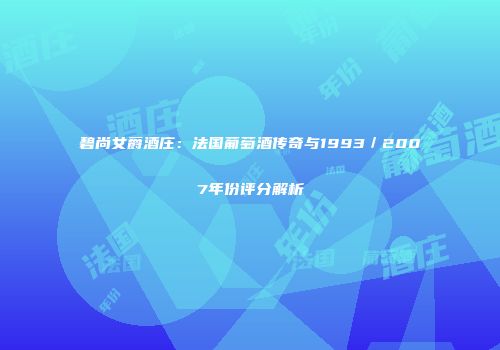 碧尚女爵酒庄：法国葡萄酒传奇与1993／2007年份评分解析