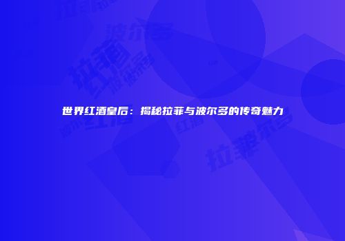 世界红酒皇后：揭秘拉菲与波尔多的传奇魅力