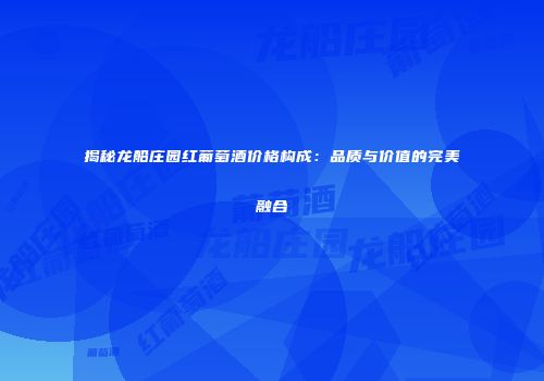 揭秘龙船庄园红葡萄酒价格构成：品质与价值的完美融合