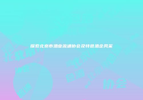 探索北京市酒业流通协会及特色酒企风采