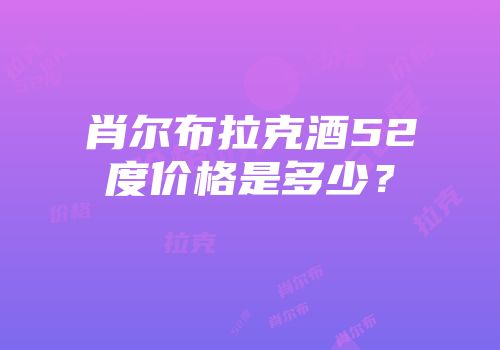 肖尔布拉克酒52度价格是多少？