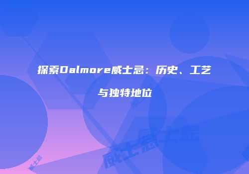 探索Dalmore威士忌：历史、工艺与独特地位
