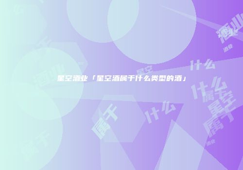 星空酒业「星空酒属于什么类型的酒」