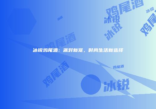 冰锐鸡尾酒：派对新宠，时尚生活新选择