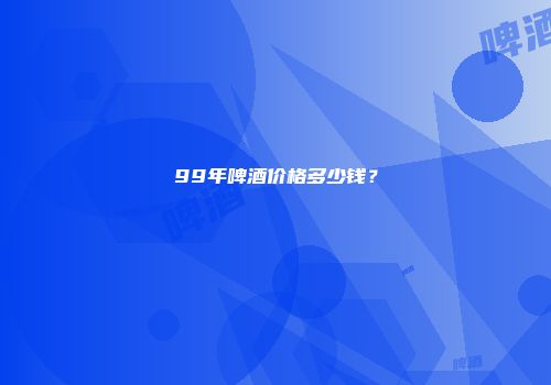 99年啤酒价格多少钱？