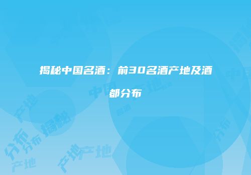 揭秘中国名酒：前30名酒产地及酒都分布