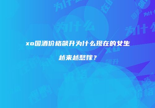 xo国酒价格飙升为什么现在的女生越来越愁嫁？