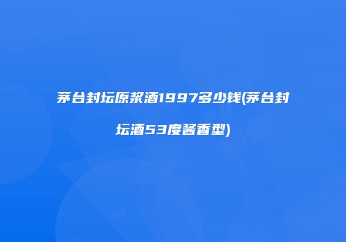 茅台封坛原浆酒1997多少钱(茅台封坛酒53度酱香型)