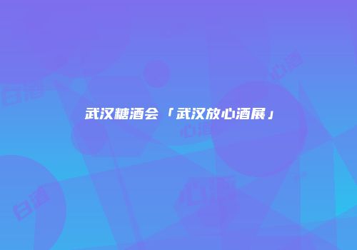 武汉糖酒会「武汉放心酒展」