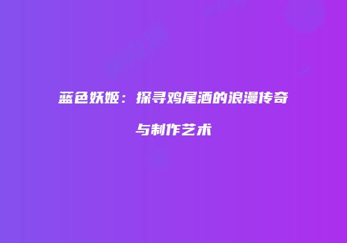 蓝色妖姬：探寻鸡尾酒的浪漫传奇与制作艺术