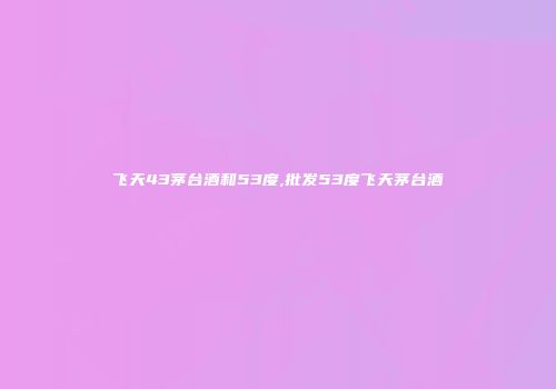 飞天43茅台酒和53度,批发53度飞天茅台酒