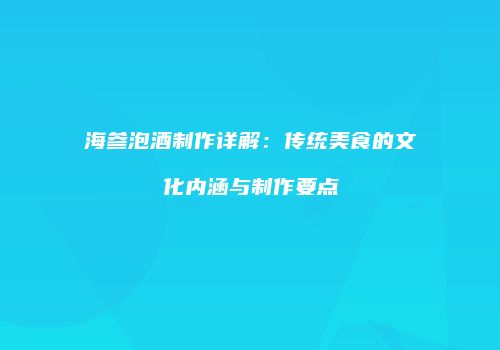 海参泡酒制作详解：传统美食的文化内涵与制作要点