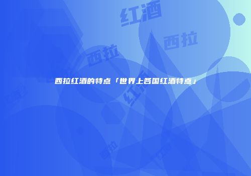 西拉红酒的特点「世界上各国红酒特点」