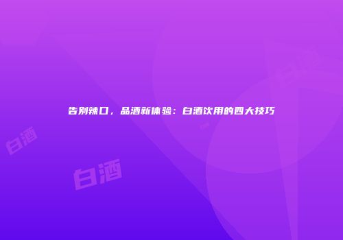 告别辣口，品酒新体验：白酒饮用的四大技巧