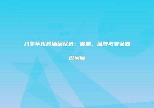 八零年代啤酒回忆录：容量、品牌与安全知识回顾